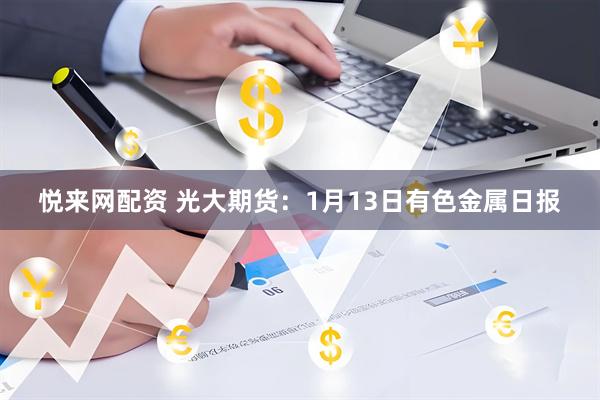 悦来网配资 光大期货：1月13日有色金属日报