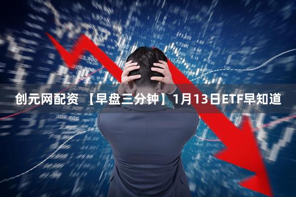 创元网配资 【早盘三分钟】1月13日ETF早知道