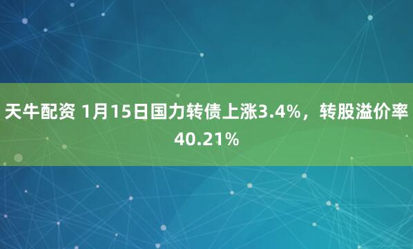 天牛配资 1月15日国力转债上涨3.4%，转股溢价率40.21%