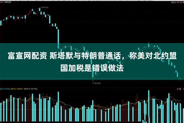 富宣网配资 斯塔默与特朗普通话，称美对北约盟国加税是错误做法