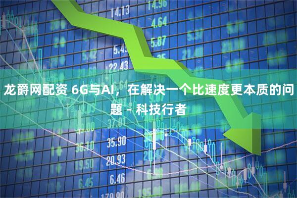 龙爵网配资 6G与AI，在解决一个比速度更本质的问题 - 科技行者
