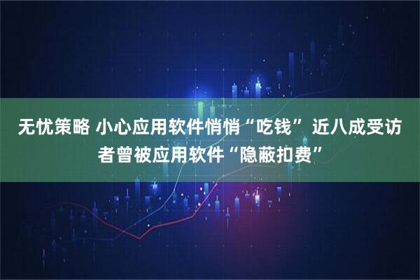 无忧策略 小心应用软件悄悄“吃钱” 近八成受访者曾被应用软件“隐蔽扣费”