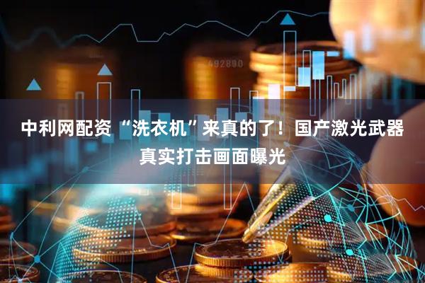 中利网配资 “洗衣机”来真的了！国产激光武器真实打击画面曝光