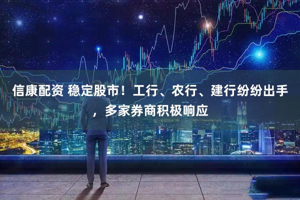 信康配资 稳定股市！工行、农行、建行纷纷出手，多家券商积极响应