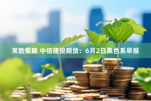 常胜策略 中信建投期货：6月2日黑色系早报