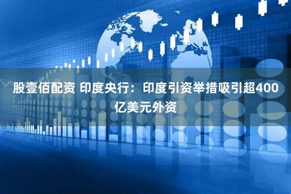 股壹佰配资 印度央行：印度引资举措吸引超400亿美元外资